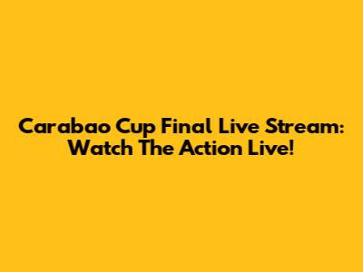 Carabao Cup Final Live Stream: Watch The Action Live!
