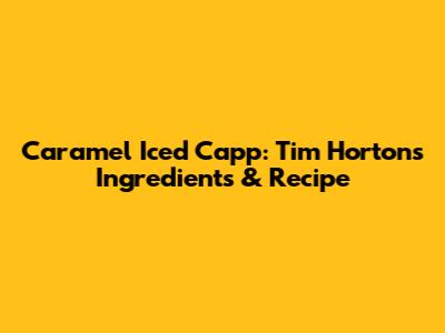 Caramel Iced Capp: Tim Hortons Ingredients & Recipe