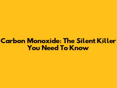 Carbon Monoxide: The Silent Killer You Need To Know