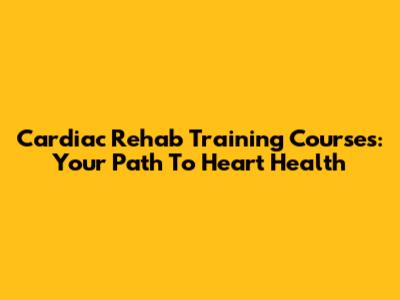 Cardiac Rehab Training Courses: Your Path To Heart Health