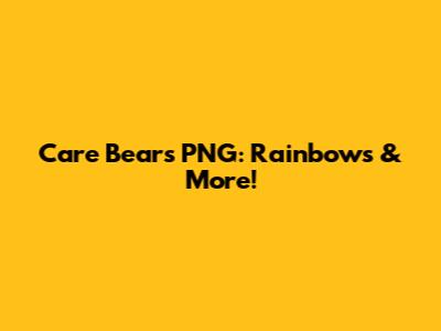 Care Bears PNG: Rainbows & More!