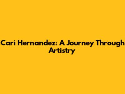 Cari Hernandez: A Journey Through Artistry