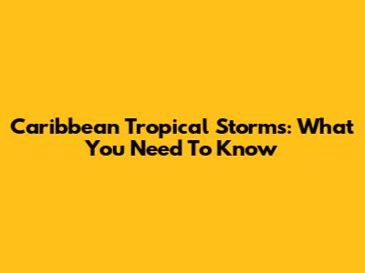 Caribbean Tropical Storms: What You Need To Know