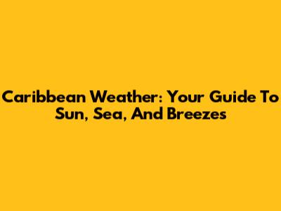 Caribbean Weather: Your Guide To Sun, Sea, And Breezes