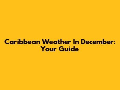 Caribbean Weather In December: Your Guide