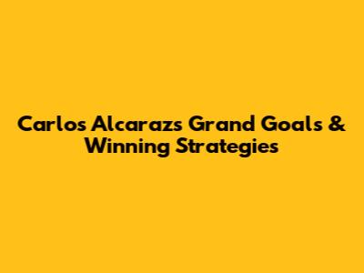 Carlos Alcaraz's Grand Goals & Winning Strategies