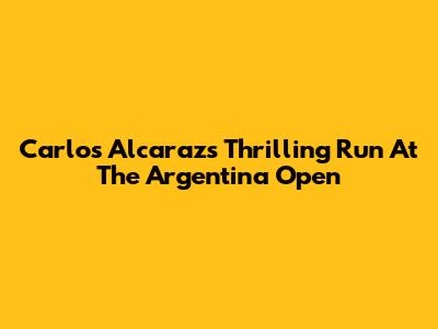 Carlos Alcaraz's Thrilling Run At The Argentina Open