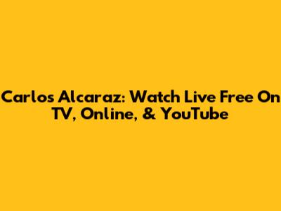 Carlos Alcaraz: Watch Live Free On TV, Online, & YouTube
