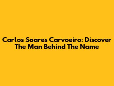 Carlos Soares Carvoeiro: Discover The Man Behind The Name