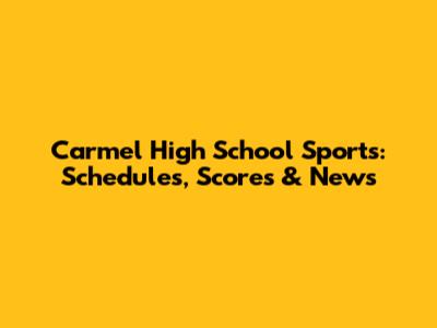 Carmel High School Sports: Schedules, Scores & News