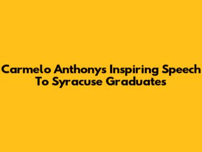 Carmelo Anthony's Inspiring Speech To Syracuse Graduates