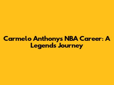Carmelo Anthony's NBA Career: A Legend's Journey