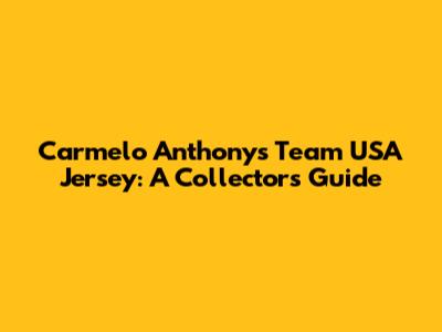 Carmelo Anthony's Team USA Jersey: A Collector's Guide