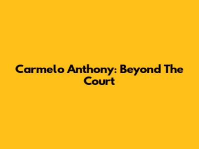 Carmelo Anthony: Beyond The Court