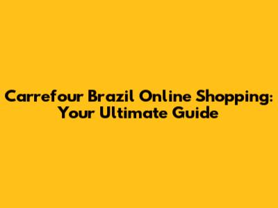 Carrefour Brazil Online Shopping: Your Ultimate Guide