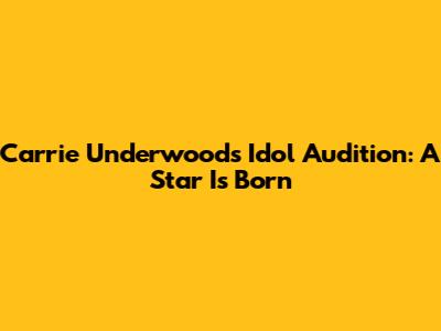 Carrie Underwood's Idol Audition: A Star Is Born