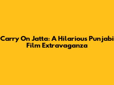 Carry On Jatta: A Hilarious Punjabi Film Extravaganza