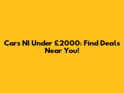 Cars NI Under £2000: Find Deals Near You!