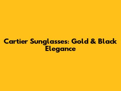 Cartier Sunglasses: Gold & Black Elegance