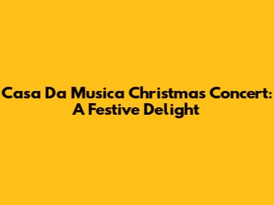 Casa Da Musica Christmas Concert: A Festive Delight