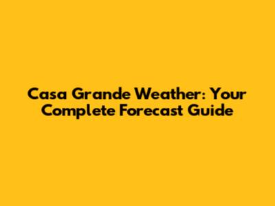 Casa Grande Weather: Your Complete Forecast Guide