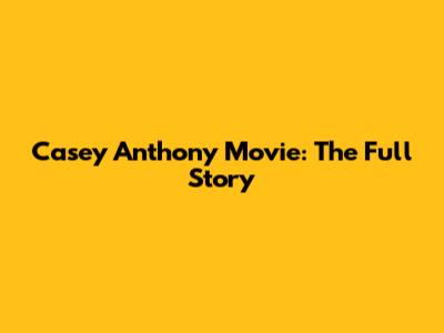 Casey Anthony Movie: The Full Story