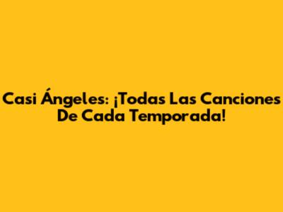Casi Ángeles: ¡Todas Las Canciones De Cada Temporada!