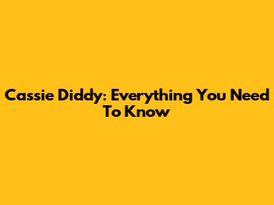Cassie Diddy: Everything You Need To Know