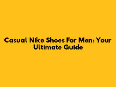 Casual Nike Shoes For Men: Your Ultimate Guide