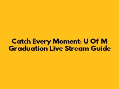 Catch Every Moment: U Of M Graduation Live Stream Guide