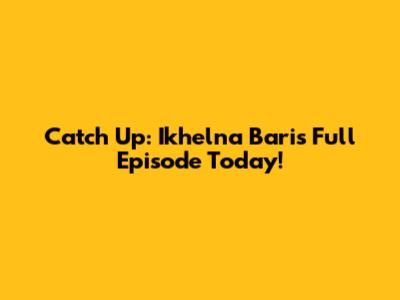 Catch Up: Ikhelna Bari's Full Episode Today!