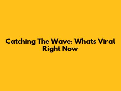 Catching The Wave: What's Viral Right Now