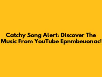 Catchy Song Alert: Discover The Music From YouTube Epnmbeuonac!
