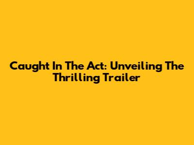 Caught In The Act: Unveiling The Thrilling Trailer