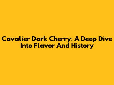 Cavalier Dark Cherry: A Deep Dive Into Flavor And History
