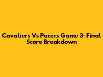 Cavaliers Vs Pacers Game 3: Final Score Breakdown