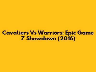 Cavaliers Vs Warriors: Epic Game 7 Showdown (2016)