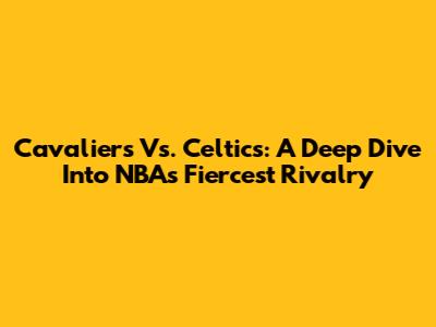 Cavaliers Vs. Celtics: A Deep Dive Into NBA's Fiercest Rivalry