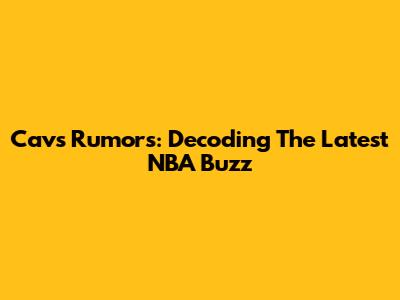 Cavs Rumors: Decoding The Latest NBA Buzz