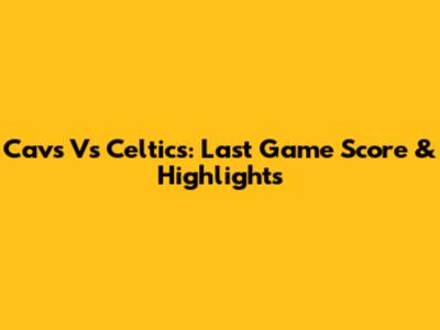 Cavs Vs Celtics: Last Game Score & Highlights