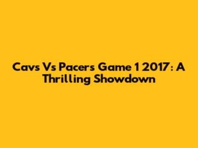 Cavs Vs Pacers Game 1 2017: A Thrilling Showdown
