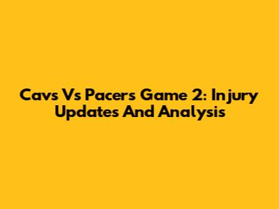 Cavs Vs Pacers Game 2: Injury Updates And Analysis