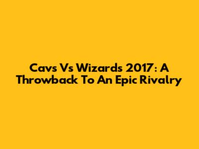 Cavs Vs Wizards 2017: A Throwback To An Epic Rivalry