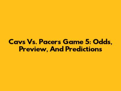 Cavs Vs. Pacers Game 5: Odds, Preview, And Predictions