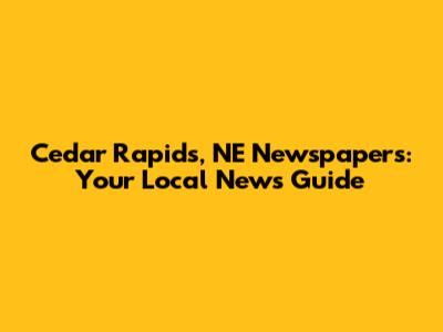 Cedar Rapids, NE Newspapers: Your Local News Guide