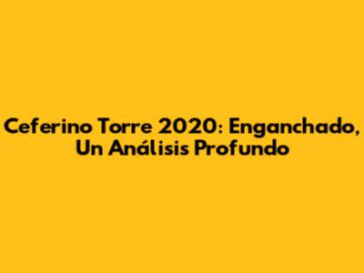 Ceferino Torre 2020: Enganchado, Un Análisis Profundo