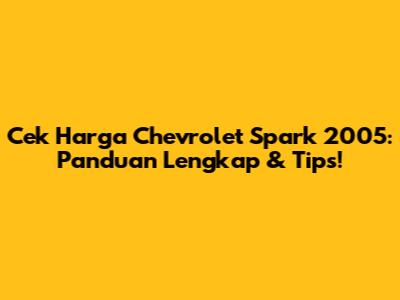 Cek Harga Chevrolet Spark 2005: Panduan Lengkap & Tips!