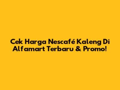Cek Harga Nescafé Kaleng Di Alfamart Terbaru & Promo!