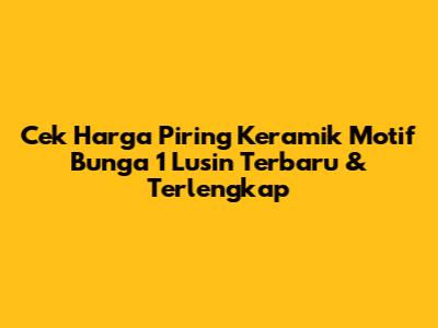 Cek Harga Piring Keramik Motif Bunga 1 Lusin Terbaru & Terlengkap