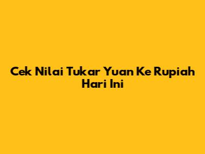 Cek Nilai Tukar Yuan Ke Rupiah Hari Ini